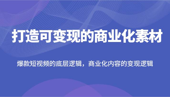 打造可变现的商业化素材，爆款短视频的底层逻辑，商业化内容的变现逻辑-鬼谷创业网