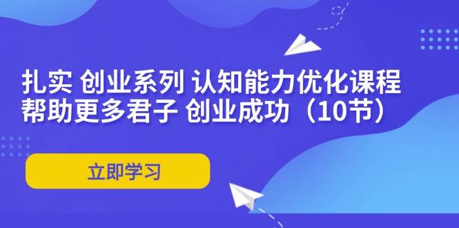 （11838期）扎实 创业系列 认知能力优化课程：帮助更多君子 创业成功（10节）-鬼谷创业网