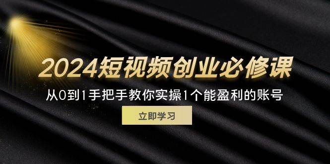 （11846期）2024短视频创业必修课，从0到1手把手教你实操1个能盈利的账号 (32节)-鬼谷创业网