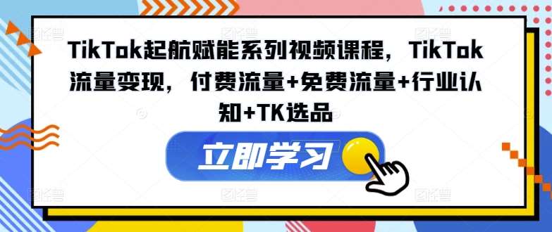 TikTok起航赋能系列视频课程，TikTok流量变现，付费流量+免费流量+行业认知+TK选品-鬼谷创业网