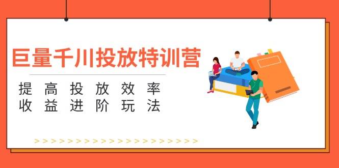 （11790期）巨量千川投放特训营：提高投放效率和收益进阶玩法（5节）-鬼谷创业网