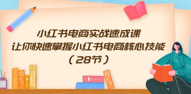 （11824期）小红书电商实战速成课，让你快速掌握小红书电商核心技能（28节）-鬼谷创业网