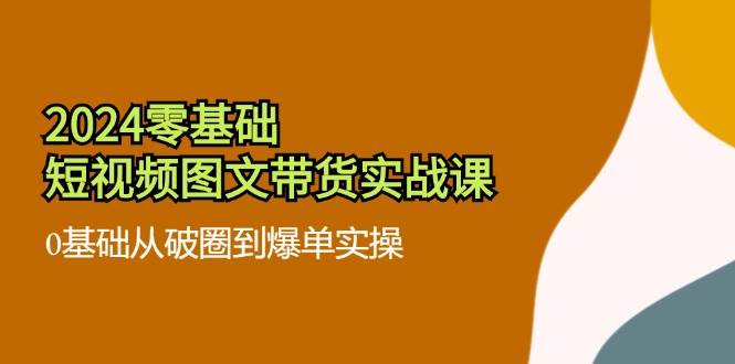 2024零基础短视频图文带货实战课：0基础从破圈到爆单实操（36节）-鬼谷创业网