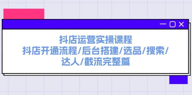 抖店运营实操课程：抖店开通流程/后台搭建/选品/搜索/达人/截流完整篇-鬼谷创业网