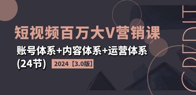 2024短视频百万大V营销课【3.0版】账号体系+内容体系+运营体系(24节)-鬼谷创业网