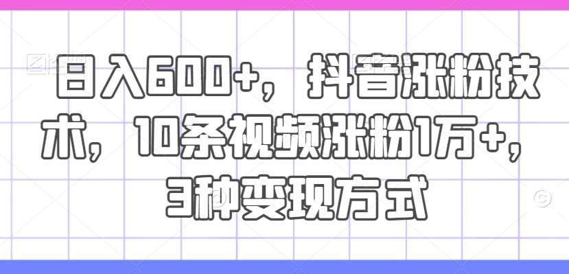 日入600+，抖音涨粉技术，10条视频涨粉1万+，3种变现方式【揭秘】-鬼谷创业网