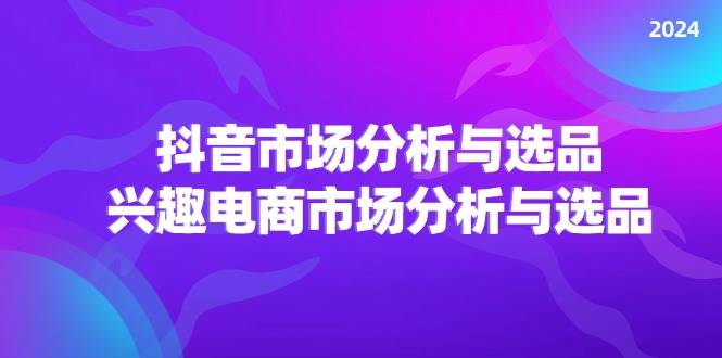 （11800期）2024抖音/市场分析与选品，兴趣电商市场分析与选品-鬼谷创业网