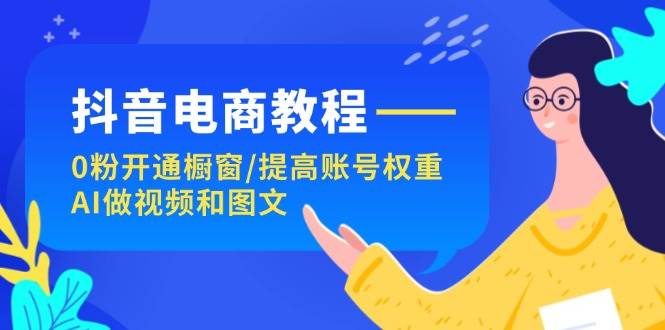 抖音电商教程：0粉开通橱窗/提高账号权重/AI做视频和图文-鬼谷创业网