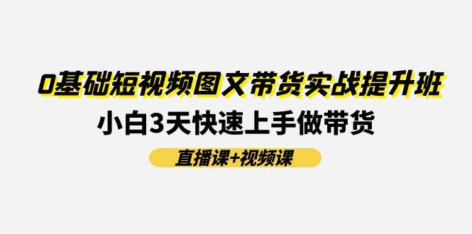 0基础短视频图文带货实战提升班(直播课+视频课)：小白3天快速上手做带货-鬼谷创业网