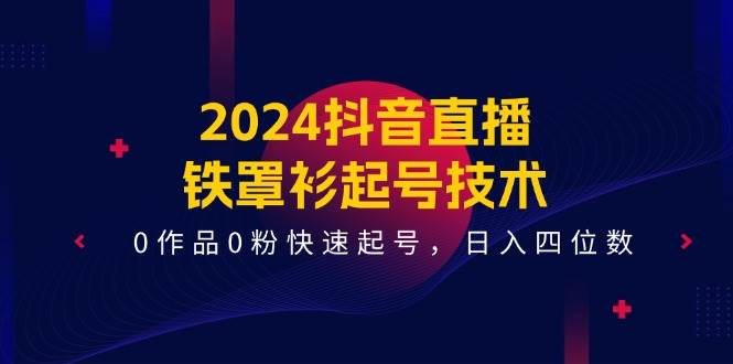 2024抖音直播-铁罩衫起号技术，0作品0粉快速起号，日入四位数（14节课）-鬼谷创业网