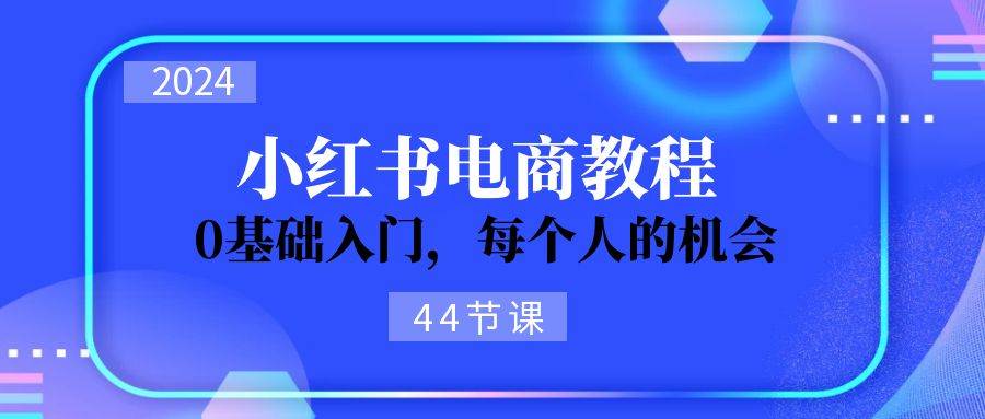 2024从0-1学习小红书电商，0基础入门，每个人的机会（44节）-鬼谷创业网