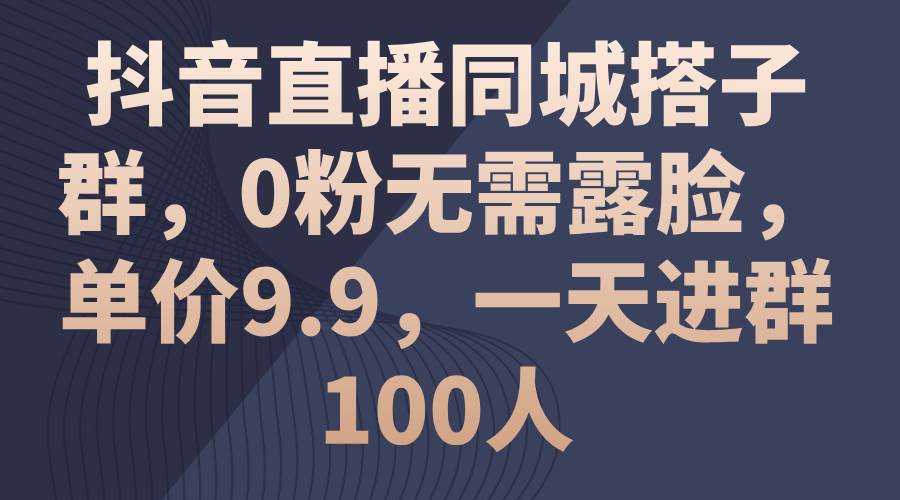 抖音直播同城搭子群，0粉无需露脸，单价9.9，一天进群100人-鬼谷创业网