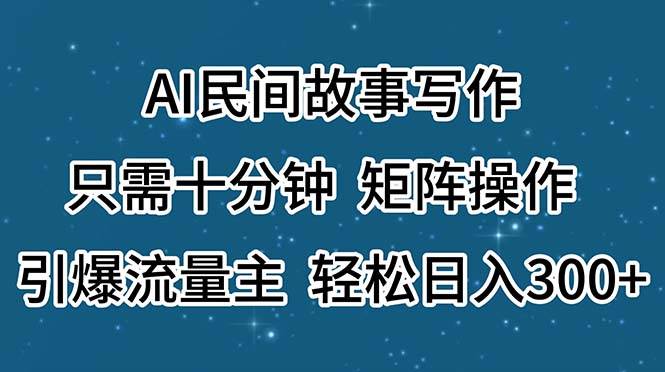 AI民间故事写作，只需十分钟，矩阵操作，引爆流量主，轻松日入300+-鬼谷创业网