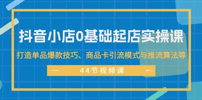 （11977期）抖音小店0基础起店实操课，打造单品爆款技巧、商品卡引流模式与推流算法等-鬼谷创业网