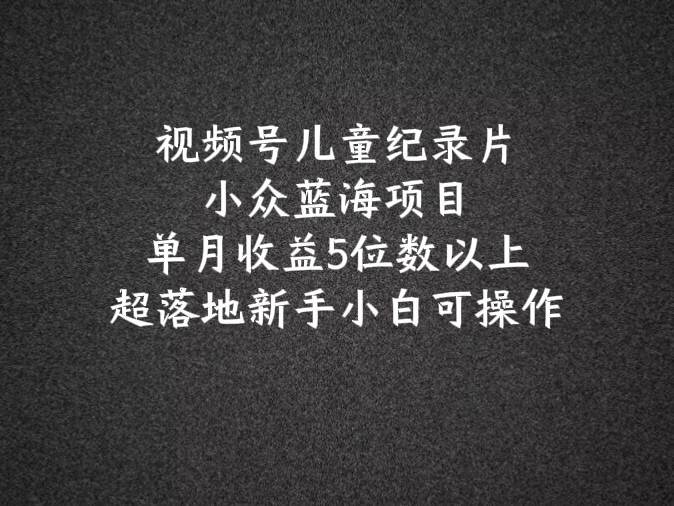 2024蓝海项目视频号儿童纪录片科普，单月收益5位数以上，新手小白可操作-鬼谷创业网