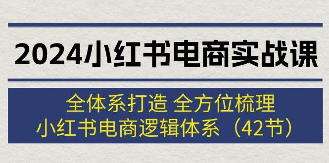 （12003期）2024小红书电商实战课：全体系打造 全方位梳理 小红书电商逻辑体系 (42节)-鬼谷创业网