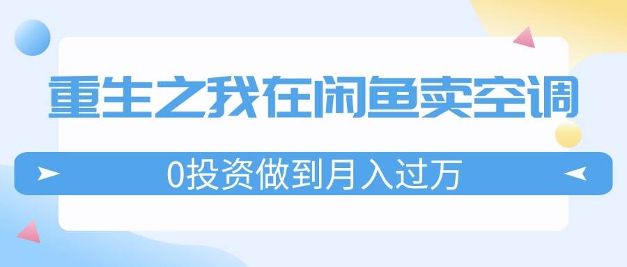 （11962期）重生之我在闲鱼卖空调，0投资做到月入过万，迎娶白富美，走上人生巅峰-鬼谷创业网