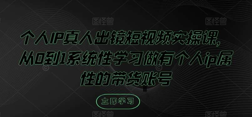 个人IP真人出镜短视频实操课，从0到1系统性学习做有个人ip属性的带货账号-鬼谷创业网