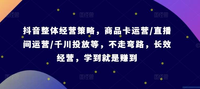 抖音整体经营策略，商品卡运营/直播间运营/千川投放等，不走弯路，学到就是赚到【录音】-鬼谷创业网