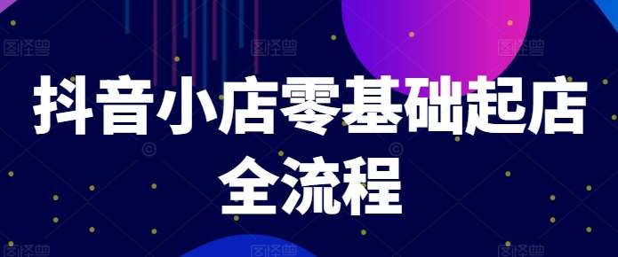 抖音小店零基础起店全流程，快速打造单品爆款技巧、商品卡引流模式与推流算法等-鬼谷创业网