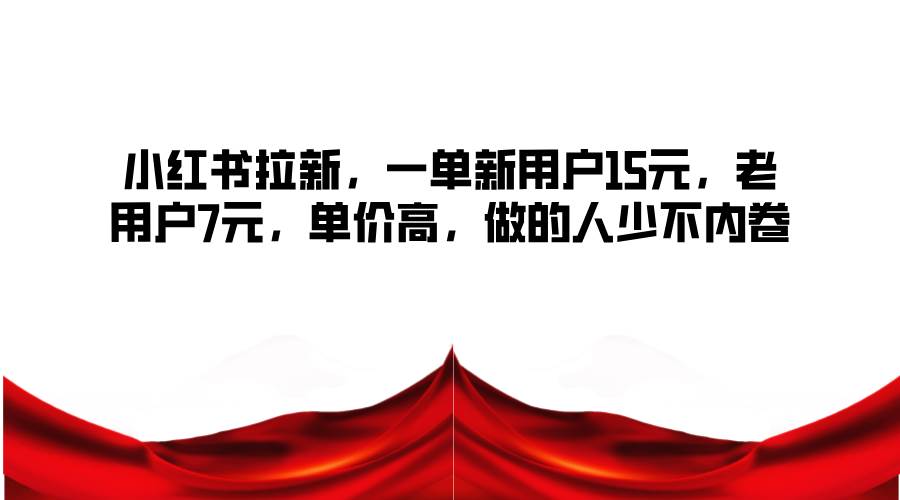 小红书拉新，一单新用户15元，老用户7元，单价高，做的人少不内卷-鬼谷创业网