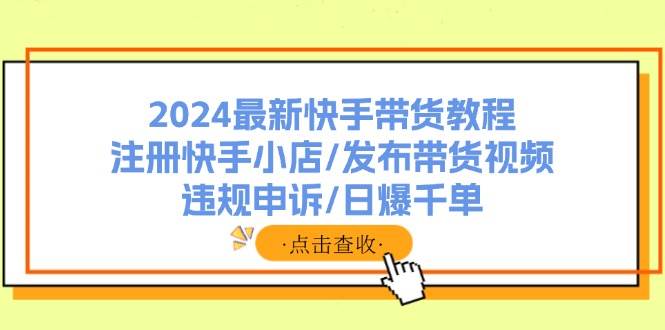 2024最新快手带货教程：注册快手小店/发布带货视频/违规申诉/日爆千单-鬼谷创业网