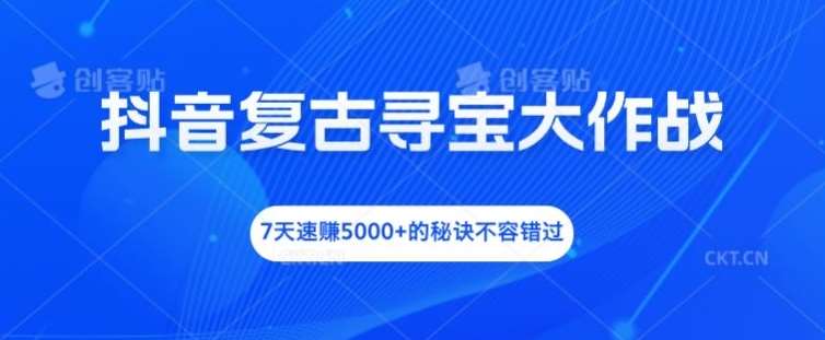 抖音复古寻宝大作战，7天速赚5000+的秘诀不容错过【揭秘】-鬼谷创业网