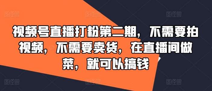 视频号直播打粉第二期，不需要拍视频，不需要卖货，在直播间做菜，就可以搞钱-鬼谷创业网