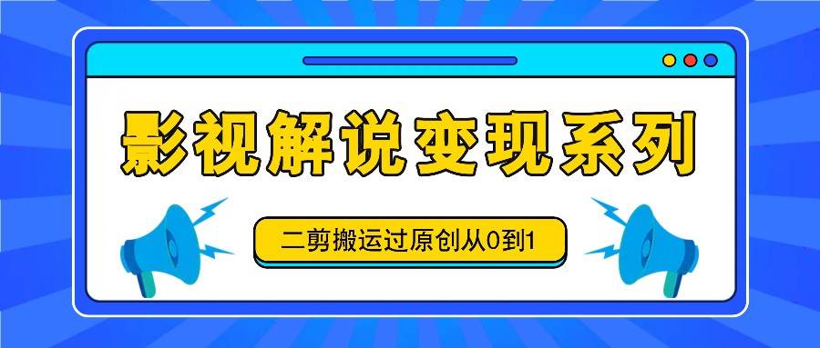 影视解说变现系列，二剪搬运过原创从0到1，喂饭式教程-鬼谷创业网