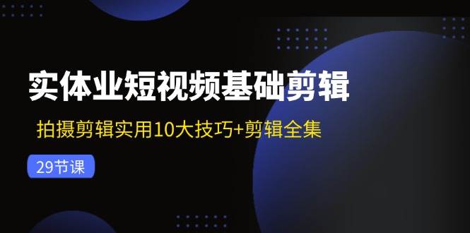 实体业短视频基础剪辑：拍摄剪辑实用10大技巧+剪辑全集（29节）-鬼谷创业网