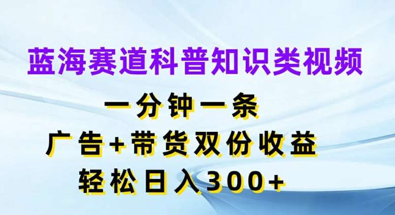 蓝海赛道科普知识类视频，一分钟一条，广告+带货双份收益，轻松日入300+【揭秘】-鬼谷创业网