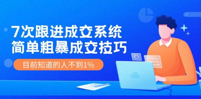 《7次跟进成交系统》简单粗暴的成交技巧，目前不到1%的人知道！-鬼谷创业网