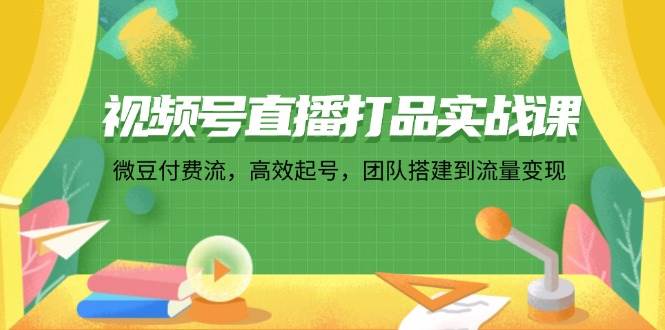 （12262期）视频号直播打品实战课：微 豆 付 费 流，高效起号，团队搭建到流量变现-鬼谷创业网