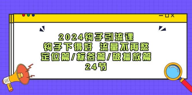 2024钩子·引流课：钩子下得好 流量不再愁，定位篇/标签篇/破播放篇/24节-鬼谷创业网