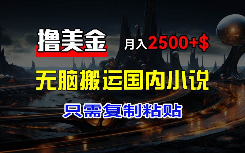 （12303期）最新撸美金项目，搬运国内小说爽文，只需复制粘贴，稿费月入2500+美金…-鬼谷创业网