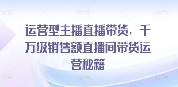 运营型主播直播带货，​千万级销售额直播间带货运营秘籍-鬼谷创业网