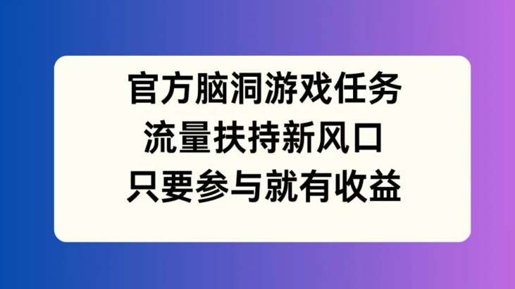 官方脑洞游戏任务，流量扶持新风口，只要参与就有收益【揭秘】-鬼谷创业网