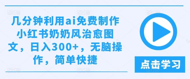 几分钟利用ai免费制作小红书奶奶风治愈图文，日入300+，无脑操作，简单快捷【揭秘】-鬼谷创业网