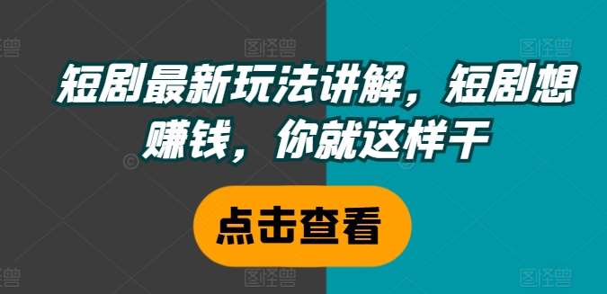 短剧最新玩法讲解，短剧想赚钱，你就这样干-鬼谷创业网