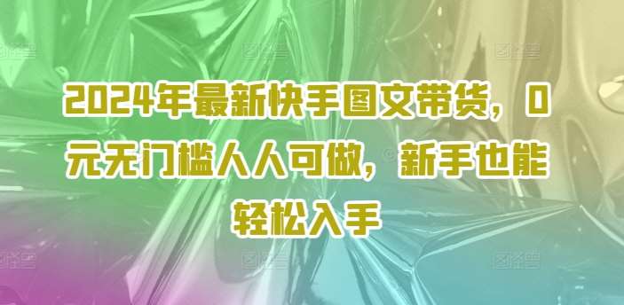 2024年最新快手图文带货，0元无门槛人人可做，新手也能轻松入手-鬼谷创业网