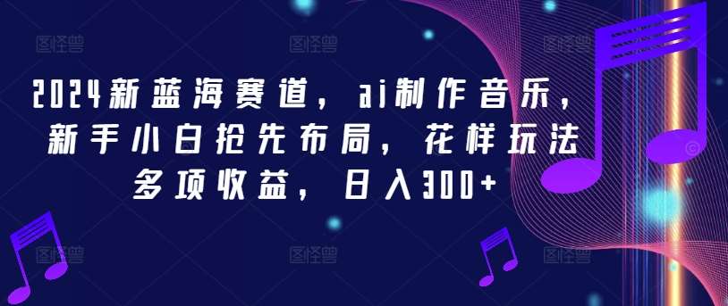 2024新蓝海赛道，ai制作音乐，新手小白抢先布局，花样玩法多项收益，日入300+【揭秘】-鬼谷创业网