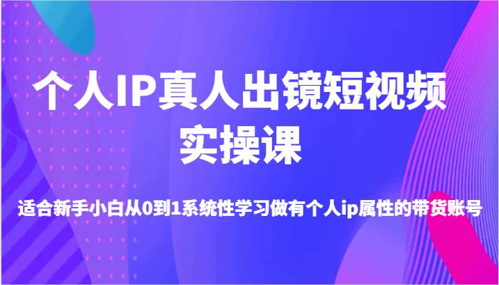 个人IP真人出镜短视频实操课-适合新手小白从0到1系统性学习做有个人ip属性的带货账号-鬼谷创业网