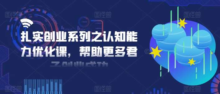 扎实创业系列之认知能力优化课，帮助更多君子创业成功-鬼谷创业网