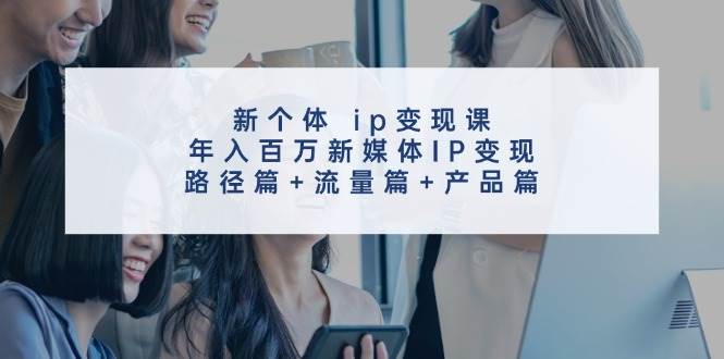 新个体ip变现课，年入百万新媒体IP变现，路径篇+流量篇+产品篇-鬼谷创业网