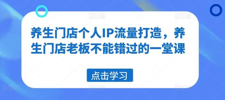 养生门店个人IP流量打造，养生门店老板不能错过的一堂课-鬼谷创业网