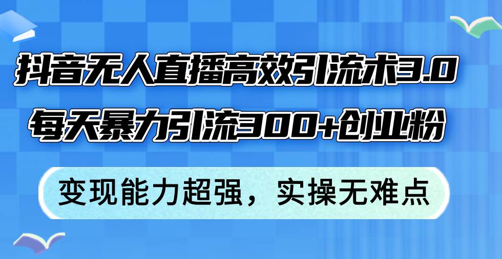 抖音无人直播高效引流术3.0，每天暴力引流300+创业粉，变现能力超强，…-鬼谷创业网