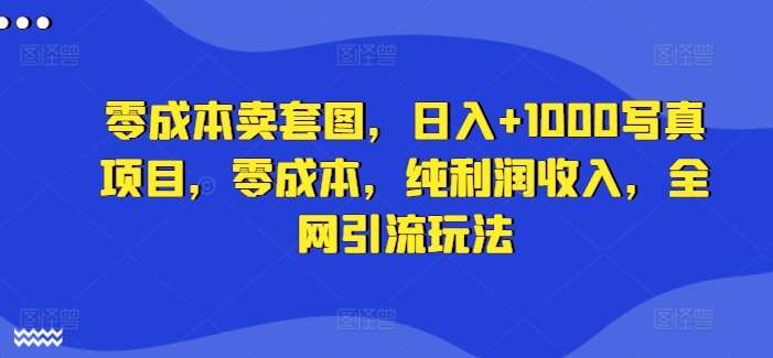 零成本卖套图，日入+1000写真项目，零成本，纯利润收入，全网引流玩法-鬼谷创业网