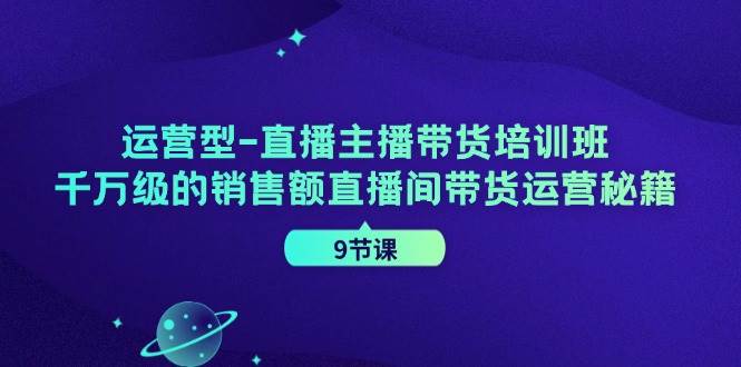 运营型直播主播带货培训班，千万级的销售额直播间带货运营秘籍（9节课）-鬼谷创业网