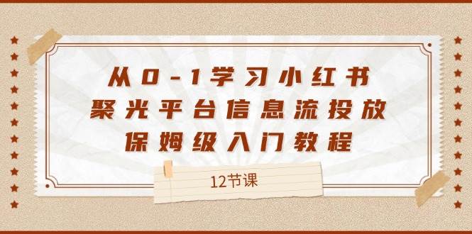 （12020期）从0-1学习小红书 聚光平台信息流投放，保姆级入门教程（12节课）-鬼谷创业网