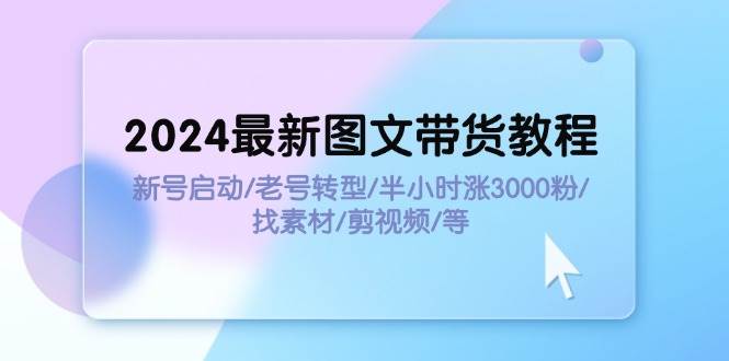 2024最新图文带货教程：新号启动/老号转型/半小时涨3000粉/找素材/剪辑-鬼谷创业网